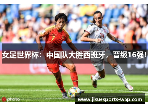 女足世界杯：中国队大胜西班牙，晋级16强！