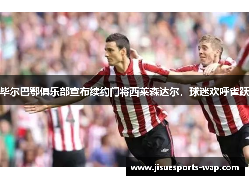毕尔巴鄂俱乐部宣布续约门将西莱森达尔，球迷欢呼雀跃