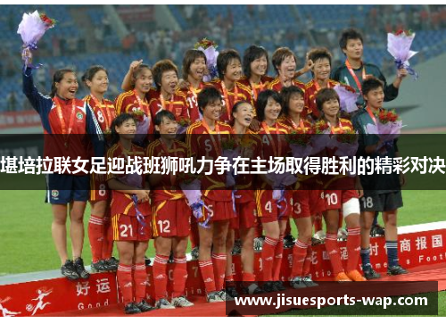 堪培拉联女足迎战班狮吼力争在主场取得胜利的精彩对决
