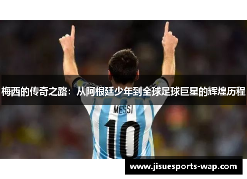 梅西的传奇之路：从阿根廷少年到全球足球巨星的辉煌历程