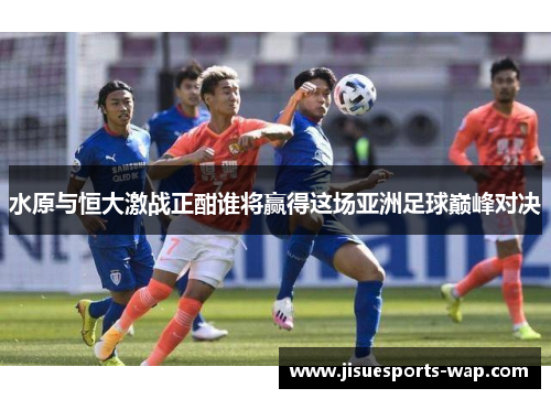 水原与恒大激战正酣谁将赢得这场亚洲足球巅峰对决