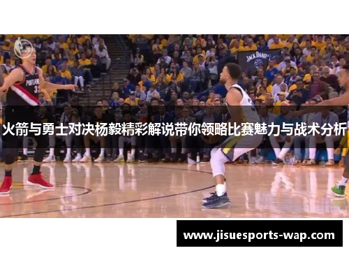 火箭与勇士对决杨毅精彩解说带你领略比赛魅力与战术分析