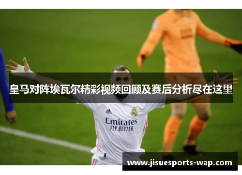 皇马对阵埃瓦尔精彩视频回顾及赛后分析尽在这里